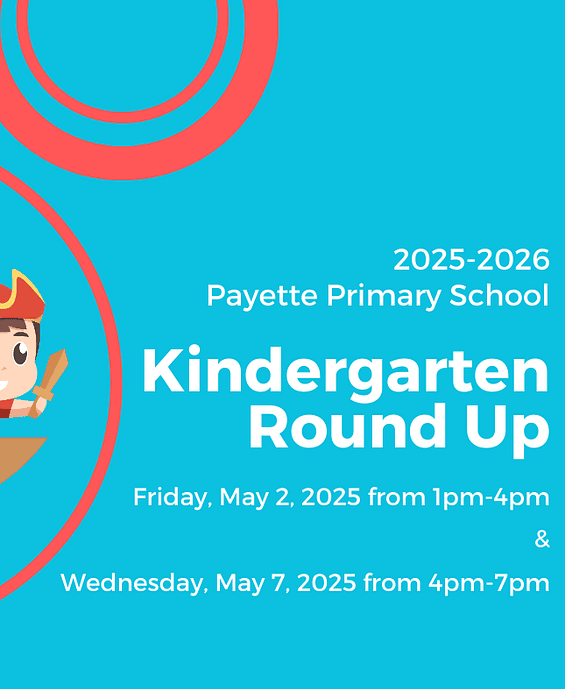 Payette Primary School's Kindergarten Round Up for the 2025-2026 School Year. Dates for this years Round Up are, Friday, May 2nd from 1pm to 4pm, and Wednesday, May 7th, from 4pm to 7pm